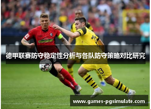 德甲联赛防守稳定性分析与各队防守策略对比研究 德甲联赛防守稳定性分析与各队防守策略对比研究