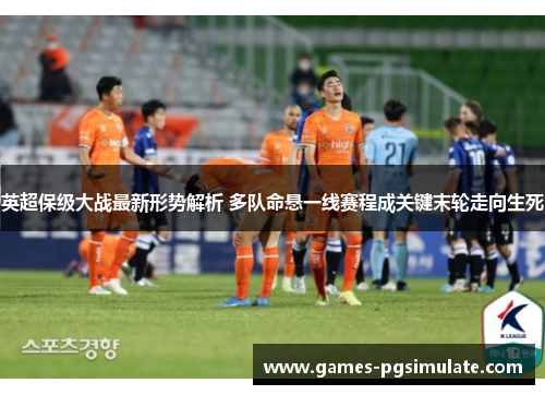 英超保级大战最新形势解析 多队命悬一线赛程成关键末轮走向生死 英超保级大战最新形势解析 多队命悬一线赛程成关键末轮走向生死