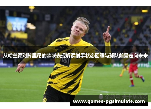 从哈兰德对阵里昂的欧联表现解读射手状态回暖与球队前景走向未来 从哈兰德对阵里昂的欧联表现解读射手状态回暖与球队前景走向未来