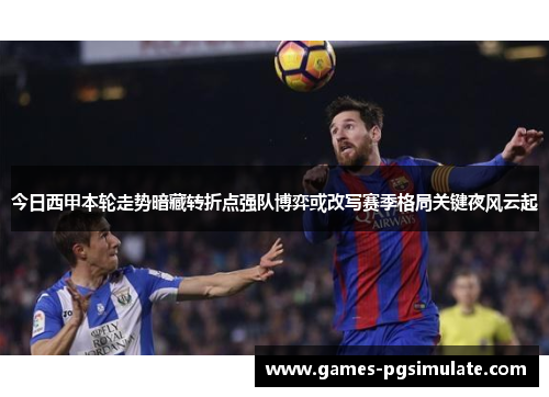 今日西甲本轮走势暗藏转折点强队博弈或改写赛季格局关键夜风云起 今日西甲本轮走势暗藏转折点强队博弈或改写赛季格局关键夜风云起