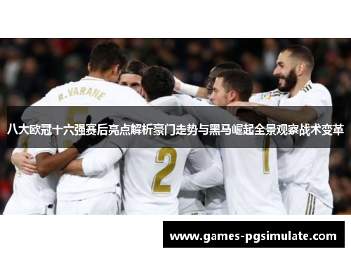 八大欧冠十六强赛后亮点解析豪门走势与黑马崛起全景观察战术变革 八大欧冠十六强赛后亮点解析豪门走势与黑马崛起全景观察战术变革