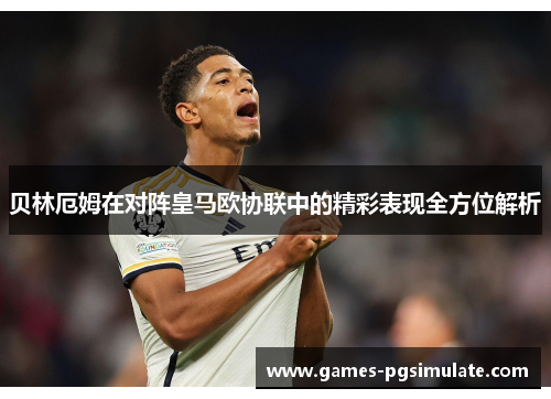 贝林厄姆在对阵皇马欧协联中的精彩表现全方位解析