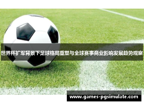 世界杯扩军背景下足球格局重塑与全球赛事商业影响发展趋势观察