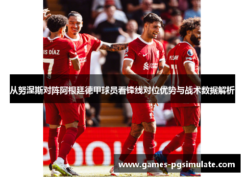 从努涅斯对阵阿根廷德甲球员看锋线对位优势与战术数据解析