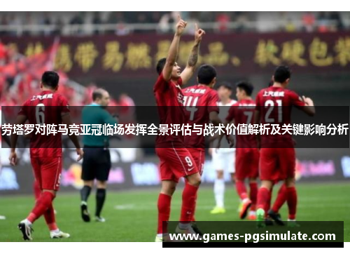 劳塔罗对阵马竞亚冠临场发挥全景评估与战术价值解析及关键影响分析