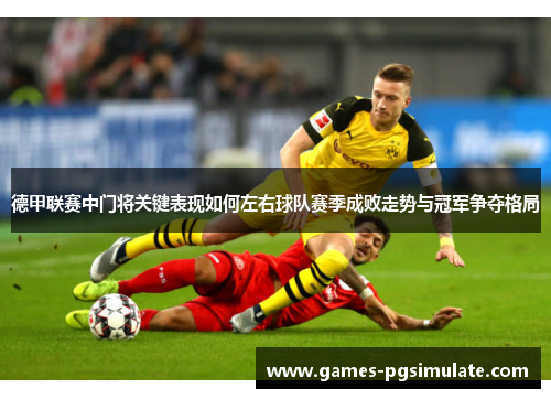 德甲联赛中门将关键表现如何左右球队赛季成败走势与冠军争夺格局 德甲联赛中门将关键表现如何左右球队赛季成败走势与冠军争夺格局