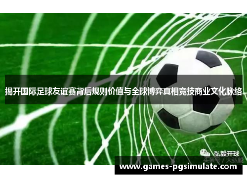 揭开国际足球友谊赛背后规则价值与全球博弈真相竞技商业文化脉络 揭开国际足球友谊赛背后规则价值与全球博弈真相竞技商业文化脉络
