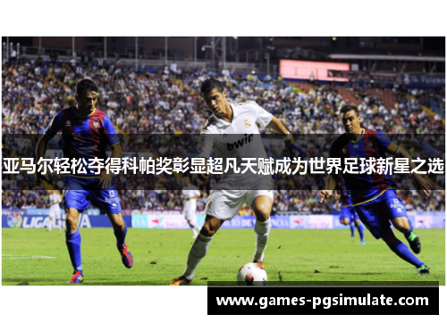 亚马尔轻松夺得科帕奖彰显超凡天赋成为世界足球新星之选 亚马尔轻松夺得科帕奖彰显超凡天赋成为世界足球新星之选