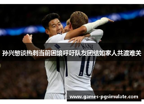 孙兴慜谈热刺当前困境呼吁队友团结如家人共渡难关