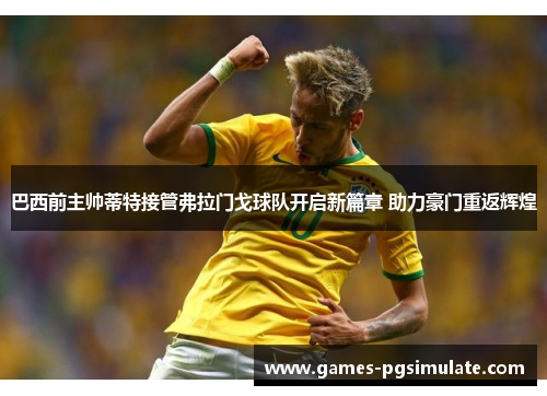 巴西前主帅蒂特接管弗拉门戈球队开启新篇章 助力豪门重返辉煌