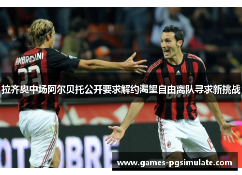 拉齐奥中场阿尔贝托公开要求解约渴望自由离队寻求新挑战 拉齐奥中场阿尔贝托公开要求解约渴望自由离队寻求新挑战