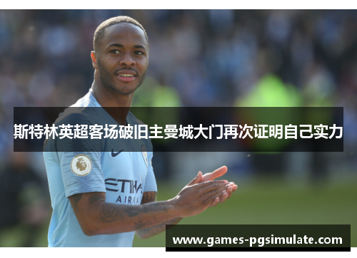斯特林英超客场破旧主曼城大门再次证明自己实力 斯特林英超客场破旧主曼城大门再次证明自己实力