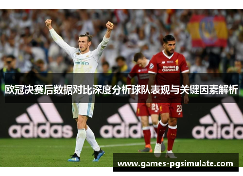 欧冠决赛后数据对比深度分析球队表现与关键因素解析