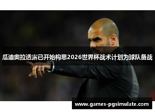 瓜迪奥拉透露已开始构思2026世界杯战术计划为球队备战