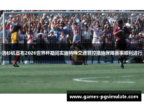 洛杉矶宣布2026世界杯期间实施特殊交通管控措施保障赛事顺利进行