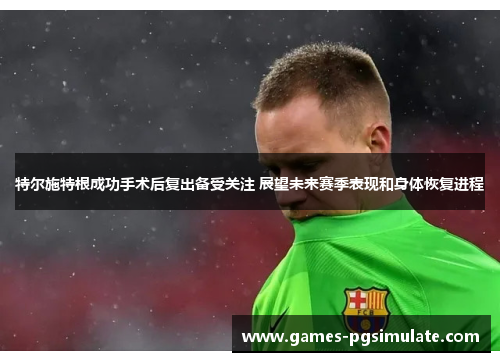 特尔施特根成功手术后复出备受关注 展望未来赛季表现和身体恢复进程