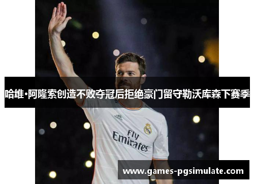 哈维·阿隆索创造不败夺冠后拒绝豪门留守勒沃库森下赛季