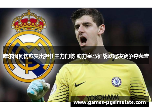 库尔图瓦伤愈复出担任主力门将 助力皇马征战欧冠决赛争夺荣誉