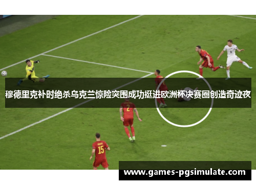 穆德里克补时绝杀乌克兰惊险突围成功挺进欧洲杯决赛圈创造奇迹夜 穆德里克补时绝杀乌克兰惊险突围成功挺进欧洲杯决赛圈创造奇迹夜