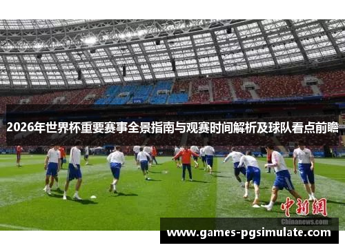 2026年世界杯重要赛事全景指南与观赛时间解析及球队看点前瞻 2026年世界杯重要赛事全景指南与观赛时间解析及球队看点前瞻