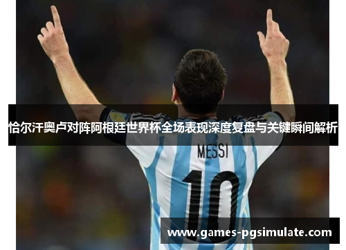 恰尔汗奥卢对阵阿根廷世界杯全场表现深度复盘与关键瞬间解析