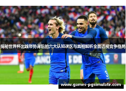揭秘世界杯出线形势背后的六大认知误区与真相解析全面透视竞争格局 揭秘世界杯出线形势背后的六大认知误区与真相解析全面透视竞争格局