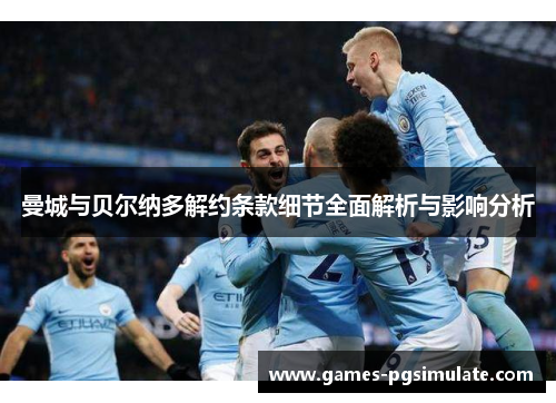 曼城与贝尔纳多解约条款细节全面解析与影响分析 曼城与贝尔纳多解约条款细节全面解析与影响分析